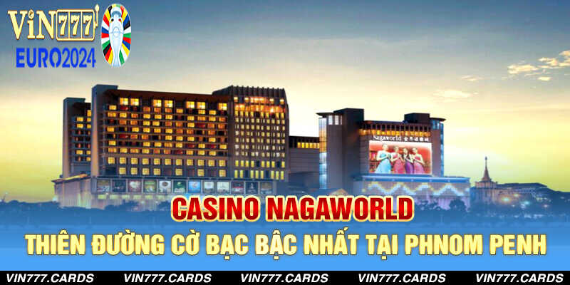 Casino Nagawworld thiên đường cờ bạc đẳng cấp nhất tại Phnom Penh